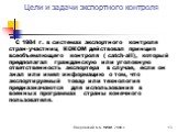 С 1984 г. в системах экспортного контроля стран-участниц КОКОМ действовал принцип всеобъемлющего контроля ( catch-all), который предполагал гражданскую или уголовную ответственность экспортера в случае, если он знал или имел информацию о том, что экспортируемый товар или технология предназначаются д