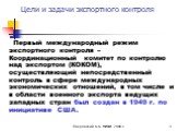 Первый международный режим экспортного контроля – Координационный комитет по контролю над экспортом (КОКОМ), осуществляющий непосредственный контроль в сфере международных экономических отношений, в том числе и в области военного экспорта ведущих западных стран был создан в 1949 г. по инициативе США