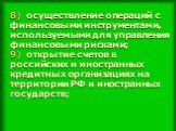 8) осуществление операций с финансовыми инструментами, используемыми для управления финансовыми рисками; 9) открытие счетов в российских и иностранных кредитных организациях на территории РФ и иностранных государств;