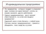 Индивидуальное предприятие. Это предприятие, которым владеет и управляет один человек (он единственный хозяин, но вправе нанимать других работников). Однако предприниматель несет личную ответственность за успех или неудачу предприятия! Одинокий воин в поле бизнеса – слабый воин. Поэтому многие предп