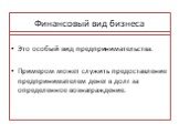 Финансовый вид бизнеса. Это особый вид предпринимательства. Примером может служить предоставление предпринимателем денег в долг за определенное вознаграждение.