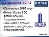 Страховая группа "СОГАЗ". Основана в 1993 году; Имеет более 350 региональных подразделений; Занимает 2 строчку рейтинга российских страхователей.