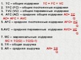 TC – общие издержки TC = FC + VC TFC (FC) – общие постоянные издержки TVC (VC) – общие переменные издержки ATC (AC) – средние общие издержки AC= TC AC= AFC + AVC Q 5. AFC – средние постоянные издержки AFC= FC Q 6.AVC – средние переменные издержки AVC= VC Q 7. MC – маржинальные издержки MC = TC(Q) – 