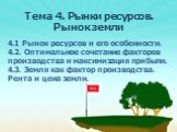 Тема 4. Рынки ресурсов. Рынок земли. 4.1 Рынок ресурсов и его особенности. 4.2. Оптимальное сочетание факторов производства и максимизация прибыли. 4.3. Земля как фактор производства. Рента и цена земли.