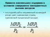 Правило наименьших издержек в условиях совершенно конкурентных рынков ресурсов. последний рубль затраченный на каждый ресурс дает одинаковую отдачу, одинаковый предельный продукт