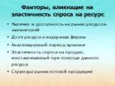 Факторы, влияющие на эластичность спроса на ресурс. Наличие и доступность на рынке ресурсов-заменителей Доля ресурса в издержках фирмы Анализируемый период времени Эластичность спроса на продукт, изготавливаемый при помощи данного ресурса Структура рынка готовой продукции