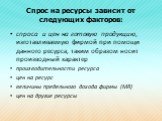 Спрос на ресурсы зависит от следующих факторов: спроса и цен на готовую продукцию, изготавливаемую фирмой при помощи данного ресурса, таким образом носит производный характер производительности ресурса цен на ресурс величины предельного дохода фирмы (MR) цен на другие ресурсы