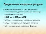 Предельные издержки ресурса. Прирост издержек за счет введения в производство дополнительной единицы переменного ресурса MRC рес = MPрес х МС MRСрес – предельные издержки ресурса; MPрес – предельный продукт ресурса; MС – предельные издержки фирмы.