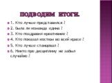 Подводим итоги. 1. Кто лучше представился ? 2. Была ли команда едина ? 3. Кто поздравил креативнее ? 4. Кто показал костюм во всей красе ? 5. Кто лучше станцевал ? 6. Никто про дисциплину не забыл случайно ?