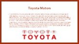 Toyota Motors. Тойота Мотор Корпорэйшн является японской автомобильной компанией, которая имеет штаб-квартиру в городе Аичи, Япония. Она является крупнейшим в мире производителем автомобилей. Это самая крупная компания Японии с точки зрения рыночной капитализации и доходов. Компания производит автом