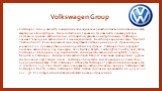 Volkswagen Group. Volkswagen Group является немецкой многонациональной автомобильной компанией со штаб-квартирой в Вольфсбурге, Нижняя Саксония, Германия. Она является производителем легковых и грузовых автомобилей, мотоциклов, двигателей и турбомашин. Volkswagen означает "народный автомобиль&q