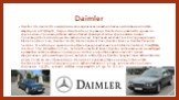 Daimler. Daimler AG является немецкой многонациональной автомобильной компанией со штаб-квартирой в Штутгарте, Баден-Вюртемберг, Германия. Daimler Group является одним из крупнейших производителей автомобилей премиум-класса и крупнейшим в мире производителем коммерческих автомобилей. Компания включа