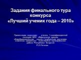 Задания финального тура конкурса «Лучший ученик года – 2010». Презентацию подготовил учитель 1 квалификационной категории МОУ «Каратунская средняя общеобразовательная школа с углубленным изучением отдельных предметов» Апастовского муниципального района Республики Татарстан Р.Х.Печкова