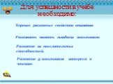 Для успешности в учебе необходимо: Хорошо развитые свойства внимания. Развивать память младших школьников. Развитие их мыслительных способностей. Развитие у школьников интереса к чтению.