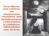 Таким образом, наша гипотеза, что отверженными становятся люди малообщительные и эмоционально не стабильные, подтвердилась лишь отчасти