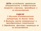 ЦЕЛЬ: исследовать проявления отверженности в подростковом возрасте и причины, приводящие к ее возникновению. ЗАДАЧИ: 1. Изучить психологическую литературу по данной теме. 2. Выявить группу отверженных и пренебрегаемых сверстников. 3. Определить факторы, влияющие на их возникновение.