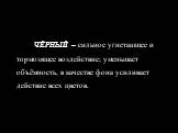 ЧЁРНЫЙ – сильное угнетающее и тормозящее воздействие; уменьшает объёмность, в качестве фона усиливает действие всех цветов.