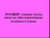 РОЗОВЫЙ – усиливает чувства, делает нас более внимательными, ласковыми и чуткими.