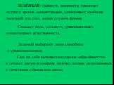 ЗЕЛЁНЫЙ: свежесть, влажность; повышает остроту зрения, концентрацию, успокаивает; наиболее полезный для глаз, может служить фоном. Снимает боль, усталость, уравновешивает, олицетворяет естественность. Зеленый выбирают люди способные и уравновешенные. Сам по себе вызывает ощущение «обделённости» и со