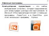 Компьютерная презентация – это набор изображений (слайдов), который предназначен для иллюстрации доклада или выступления. В Microsoft Office презентации готовят с помощью программы PowerPoint, а в OpenOffice для этого используют программу Impress.