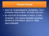 Разногласия. МНОГИЕ ВЫДАЮЩИЕСЯ ЖЕНЩИНЫ ТОГО ВРЕМЕНИ ВЫСТУПАЛИ ПРОТИВ КОРСЕТА . ВО ВТОРОЙ ПОЛОВИНЕ 19 ВЕКА. СТАЛО ПОНЯТНО, ЧТО ШНУРОВАННАЯ ОДЕЖДА ЯВЛЯЕТСЯ ПРИЧИНОЙ ЦЕЛОГО РЯДА ЗАБОЛЕВАНИЙ.