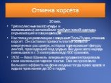 Отмена корсета. 20 век. Трёхколесные велосипеды и появившиеся автомобили требуют новой одежды, укрывающей и защищающей. Настоящую революцию совершает Поль Пуаре, отменив корсет. Он заставил признать платье живых и энергичных расцветок, которое подчеркивает фигуру лентой, проходящей под грудью. Вес д