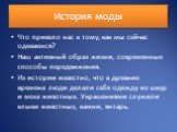 История моды. Что привело нас к тому, как мы сейчас одеваемся? Наш активный образ жизни, современные способы передвижения. Из истории известно, что в древние времена люди делали себе одежду из шкур и меха животных. Украшениями служили клыки животных, камни, янтарь.