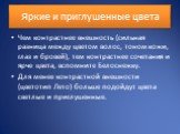 Яркие и приглушенные цвета. Чем контрастнее внешность (сильная разница между цветом волос, тоном кожи, глаз и бровей), тем контрастнее сочетания и ярче цвета, вспомните Белоснежку. Для менее контрастной внешности (цветотип Лето) больше подойдут цвета светлые и приглушенные.