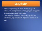 Белый цвет. Очень хорошо для всех, у кого смуглая кожа, но совершенно не подходит бледным с землистым цветом лица. Его можно сочетать с синим, красным, зеленым, оранжевым, черным и серым и др.