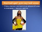 Желтый цвет для смуглой кожи. Очень хорошо смотрится на загорелой коже в сочетании с черным цветом