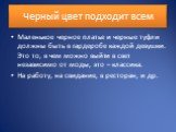 Черный цвет подходит всем. Маленькое черное платье и черные туфли должны быть в гардеробе каждой девушки. Это то, в чем можно выйти в свет независимо от моды, это – классика. На работу, на свидание, в ресторан, и др.