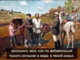 расскажи, мол, как ты добиваешься такого согласия и мира в твоей семье.