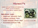 Железо Fe. самый распространенный металл на Земле после алюминия (4,2% всей массы земной коры) Важнейшие руды: Магнитный железняк Fe3O4 Красный железняк Fe2O3 Бурый железняк 2Fe2O3·3Н2О Железный колчедан FeS2. Железный колчедан FeS2