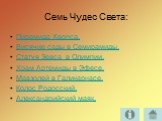 Семь Чудес Света: Пирамида Хеопса. Висячие сады в Семирамиды. Статуя Зевса в Олимпии. Храм Артемиды в Эфесе. Мавзолей в Галикарнасе. Колос Родосский. Александрийский маяк.