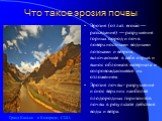 Что такое эрозия почвы. Эро́зия (от лат. erosio — разъедание) — разрушение горных пород и почв поверхностными водными потоками и ветром, включающее в себя отрыв и вынос обломков материала и сопровождающееся их отложением. Эрозия почвы - разрушение и снос верхних наиболее плодородных горизонтов почвы