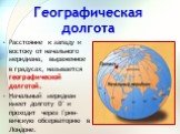 Расстояние к западу и востоку от начального меридиана, выраженное в градусах, называется географической долготой. Начальный меридиан имеет долготу 0° и проходит через Грин-вичскую обсерваторию в Лондоне. Географическая долгота