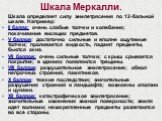 Шкала Меркалли. Шкала определяет силу землетрясения по 12-бальной шкале. Например: II балла: очень слабые толчки и колебания; покачивание висящих предметов. V баллов: достаточно сильные и вполне ощутимые толчки; проливается жидкость, падают предметы, бьются окна. VII баллов: очень сильные толчки; с 