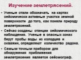 Изучение землетрясений. Ученые стали обозначать на картах сейсмически активные участки земной поверхности до того, как поняли природу землетрясений. Сейчас созданы станции сейсмического наблюдения. Ученые в опасных зонах берут пробы воды из колодцев и скважин, определяют количество радона. Самым точ