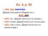 Ex. 4, p. 50. Let’s play badminton. (Давай поиграем в бадминтон.) BUT! (HO) Let’s ski. (Давай кататься на лыжах.) Let’s skate. (Давай кататься на коньках) Let’s ride a bike. (Давай кататься на велосипеде.)