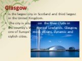 is the largest city in Scotland and third largest in the United Kingdom. The city is situated on the River Clyde in the country's West Central Lowlands. Glasgow, one of Europe's most vibrant, dynamic and stylish cities.