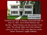 Emerson was born in Boston, Massachusetts on May 25, 1803, son of Ruth Haskins and the Rev. Ralph Waldo was the second of five sons. The young father died from stomach cancer on May 12, 1811, less than two weeks before Emerson's eighth birthday.