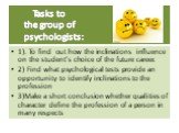 Tasks to the group of psychologists: 1). To find out how the inclinations influence on the student’s choice of the future career. 2) Find what psychological tests provide an opportunity to identify inclinations to the profession 3)Make a short conclusion whether qualities of character define the pro
