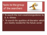 Tasks to the group of the searchers. To search the test-vocational guidance by E. A. Klimov To search the qualities of character which are mostly needed for the future career