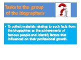 Tasks to the group of the biographers. To collect materials relating to such facts from the biographies as the achievements of famous people and identify factors that influenced on their professional growth.