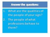 Answer the questions: What are the qualities of the people of your sign? The people of what professions behave to them?