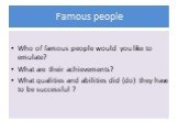 Famous people. Who of famous people would you like to emulate? What are their achievements? What qualities and abilities did (do) they have to be successful ?