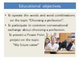 Educational objectives. To operate the words and word combinations on the topic “Choosing a profession”. To participate in common conversational exchange about choosing a profession. To present a Power Point project on the topic “My future career”