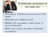 Problematic questions of the topic are: What factors influence on your choice of the career? What jobs are suitable for you? Whether the occupation I have chosen is most in demand? Where can I receive education in demand occupation?