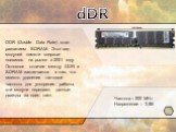 DDR (Double Data Rate) стал развитием SDRAM. Этот вид модулей памяти впервые появился на рынке в 2001 году. Основное отличие между DDR и SDRAM заключается в том, что вместо удвоения тактовой частоты для ускорения работы, эти модули передают данные дважды за один такт. dDR. Частота – 200 MHz Напряжен
