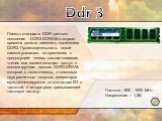Ddr 3. Память стандарта DDR третьего поколения - DDR3 SDRAM в скором времени должна заменить нынешнюю DDR2. Производительность новой памяти удвоилась по сравнению с предыдущей: теперь каждая операция чтения или записи означает доступ к восьми группам данных DDR3 DRAM, которые, в свою очередь, с помо